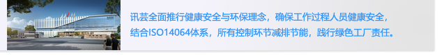 讯芸全面推行健康安全与环保理念， 确保工作过程人员健康安全，
                        结合ISO14064体系，所有控制环节减排节能，践行绿色工厂责任.