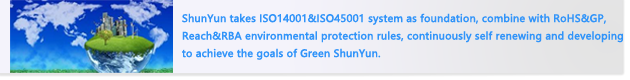 ShunYun takes ISO14001&ISO45001 system as foundation, combine with RoHS&GP, Reach&RBA environmental protection rules, continuously self renewing and developing to achieve the goals of Green ShunSin. 