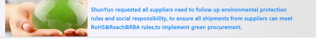 Shun Yun requested all suppliers need to follow up environmental protection rules and social responsibility, to ensure all shipments from suppliers can meet RoHS&Reach&RBA rules,to implement green procurement.