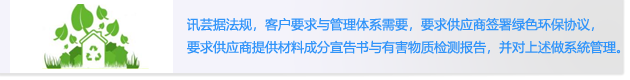 讯芸据法规，客户要求与管理体系需要，要求供应商签署绿色环保协议，
                        要求供应商提供材料成分宣告书与有害物质检测报告，并对上述做系統管理。